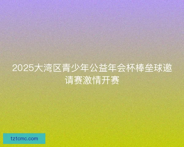 2025大湾区青少年公益年会杯棒垒球邀请赛激情开赛