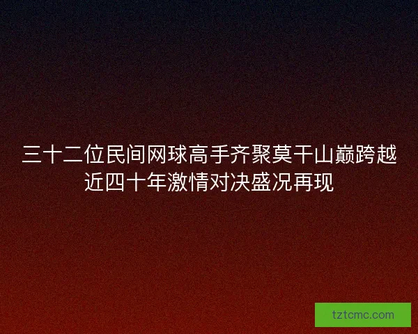 三十二位民间网球高手齐聚莫干山巅跨越近四十年激情对决盛况再现 三十二位民间网球高手齐聚莫干山巅跨越近四十年激情对决盛况再现