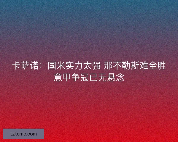 卡萨诺：国米实力太强 那不勒斯难全胜意甲争冠已无悬念