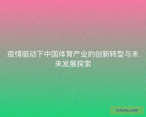 疫情驱动下中国体育产业的创新转型与未来发展探索 疫情驱动下中国体育产业的创新转型与未来发展探索