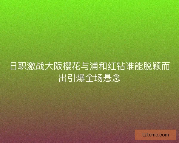日职激战大阪樱花与浦和红钻谁能脱颖而出引爆全场悬念 日职激战大阪樱花与浦和红钻谁能脱颖而出引爆全场悬念