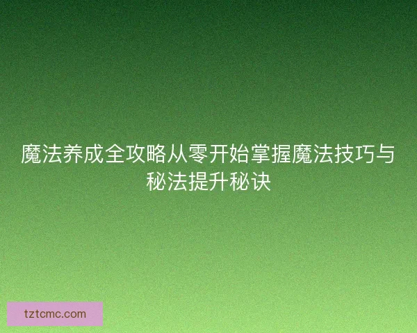 魔法养成全攻略从零开始掌握魔法技巧与秘法提升秘诀