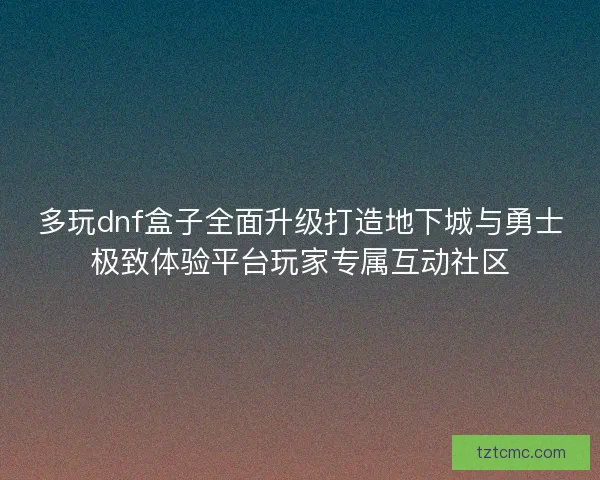 多玩dnf盒子全面升级打造地下城与勇士极致体验平台玩家专属互动社区 多玩dnf盒子全面升级打造地下城与勇士极致体验平台玩家专属互动社区