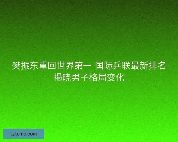 樊振东重回世界第一 国际乒联最新排名揭晓男子格局变化 樊振东重回世界第一 国际乒联最新排名揭晓男子格局变化