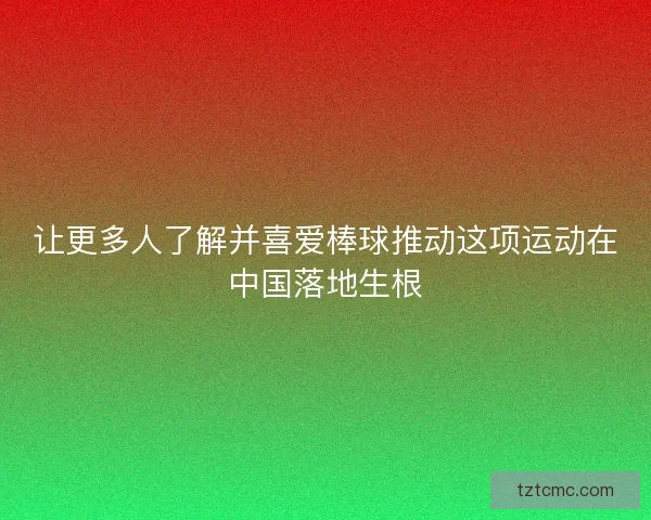 让更多人了解并喜爱棒球推动这项运动在中国落地生根 让更多人了解并喜爱棒球推动这项运动在中国落地生根