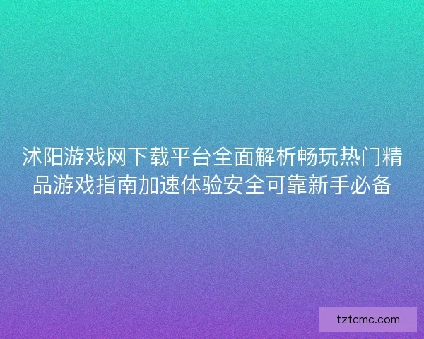 沭阳游戏网下载平台全面解析畅玩热门精品游戏指南加速体验安全可靠新手必备