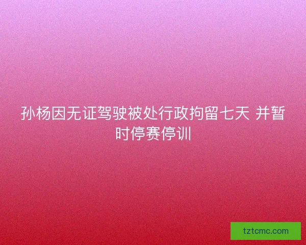 孙杨因无证驾驶被处行政拘留七天 并暂时停赛停训 孙杨因无证驾驶被处行政拘留七天 并暂时停赛停训