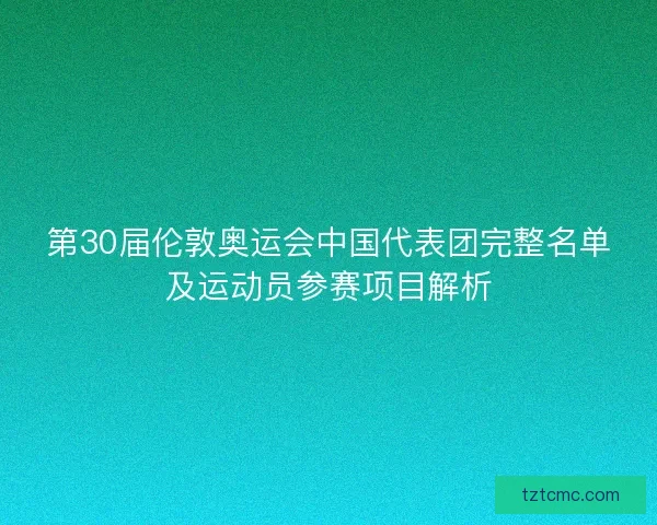 第30届伦敦奥运会中国代表团完整名单及运动员参赛项目解析 第30届伦敦奥运会中国代表团完整名单及运动员参赛项目解析
