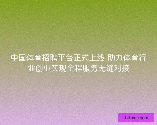 中国体育招聘平台正式上线 助力体育行业创业实现全程服务无缝对接