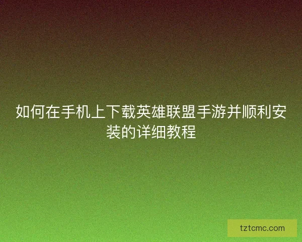 如何在手机上下载英雄联盟手游并顺利安装的详细教程 如何在手机上下载英雄联盟手游并顺利安装的详细教程