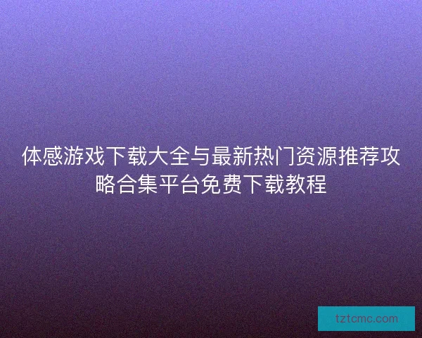 体感游戏下载大全与最新热门资源推荐攻略合集平台免费下载教程