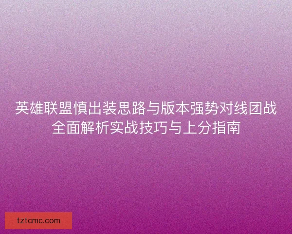 英雄联盟慎出装思路与版本强势对线团战全面解析实战技巧与上分指南