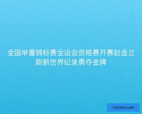 全国举重锦标赛全运会资格赛开赛赵金兰刷新世界纪录勇夺金牌 全国举重锦标赛全运会资格赛开赛赵金兰刷新世界纪录勇夺金牌