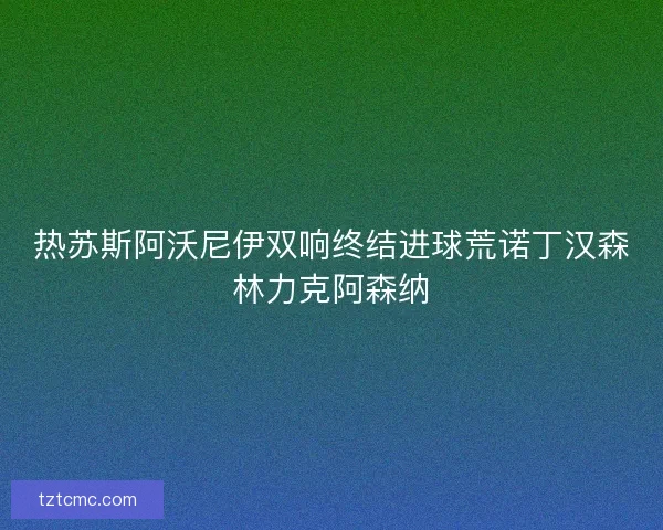 热苏斯阿沃尼伊双响终结进球荒诺丁汉森林力克阿森纳 热苏斯阿沃尼伊双响终结进球荒诺丁汉森林力克阿森纳